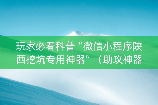 玩家必看科普“微信小程序陕西挖坑专用神器”（助攻神器)