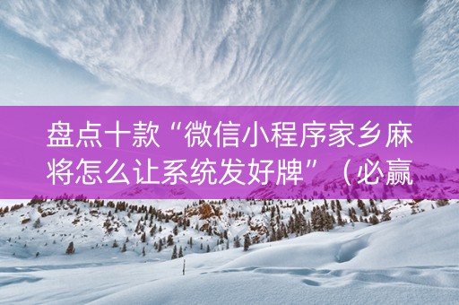 盘点十款“微信小程序家乡麻将怎么让系统发好牌”（必赢神器辅助器)