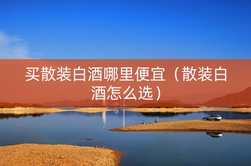 买散装白酒哪里便宜（散装白酒怎么选）