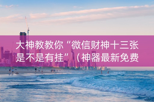 大神教教你“微信财神十三张是不是有挂”（神器最新免费)