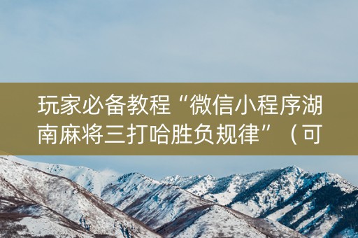 玩家必备教程“微信小程序湖南麻将三打哈胜负规律”（可以设置输赢吗)