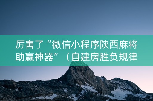 厉害了“微信小程序陕西麻将助赢神器”（自建房胜负规律)