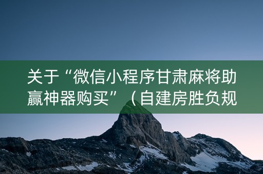 关于“微信小程序甘肃麻将助赢神器购买”（自建房胜负规律)