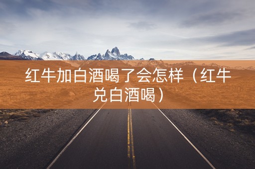 红牛加白酒喝了会怎样（红牛兑白酒喝）