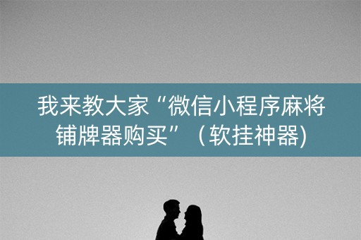 我来教大家“微信小程序麻将铺牌器购买”（软挂神器)