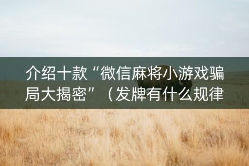 介绍十款“微信麻将小游戏骗局大揭密”（发牌有什么规律吗)