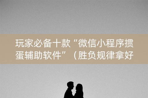 玩家必备十款“微信小程序掼蛋辅助软件”（胜负规律拿好牌)