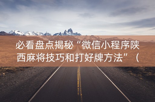 必看盘点揭秘“微信小程序陕西麻将技巧和打好牌方法”（怎么调胜率)