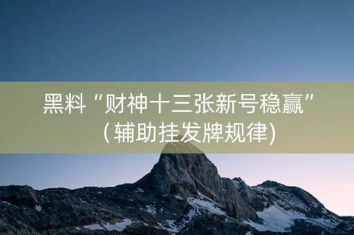 黑料“财神十三张新号稳赢”（辅助挂发牌规律)