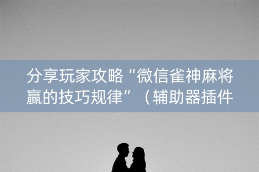 分享玩家攻略“微信雀神麻将赢的技巧规律”（辅助器插件)