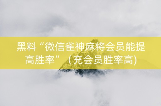 黑料“微信雀神麻将会员能提高胜率”（充会员胜率高)