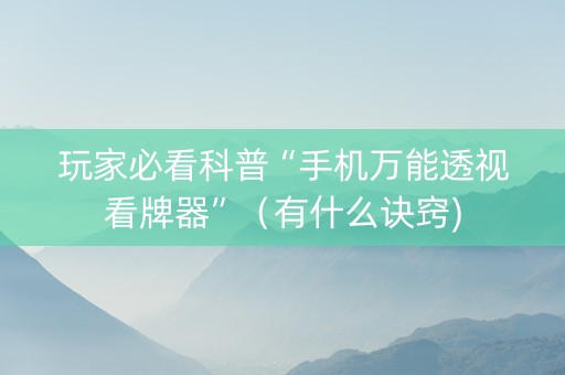 玩家必看科普“手机万能透视看牌器”（有什么诀窍)