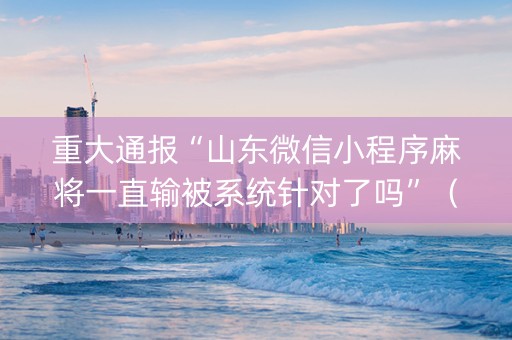 重大通报“山东微信小程序麻将一直输被系统针对了吗”（骗局大揭秘)