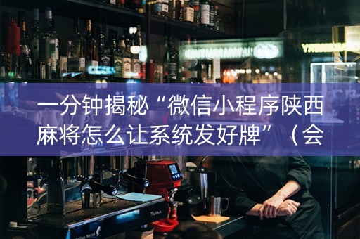 一分钟揭秘“微信小程序陕西麻将怎么让系统发好牌”（会员会提高胜率吗)
