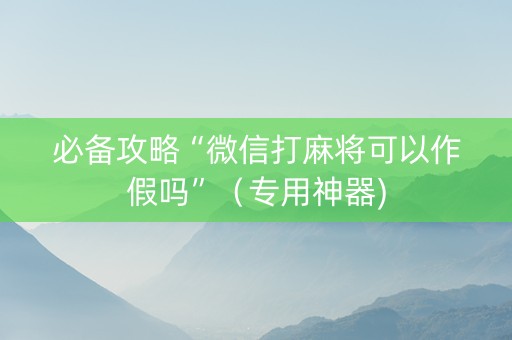 必备攻略“微信打麻将可以作假吗”（专用神器)
