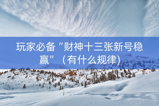 玩家必备“财神十三张新号稳赢”（有什么规律)