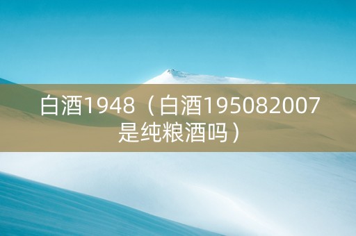 白酒1948（白酒195082007是纯粮酒吗）