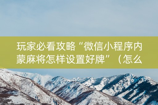 玩家必看攻略“微信小程序内蒙麻将怎样设置好牌”（怎么增加胜率)