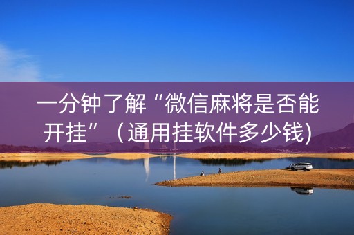 一分钟了解“微信麻将是否能开挂”（通用挂软件多少钱)