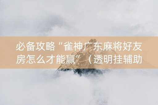 必备攻略“雀神广东麻将好友房怎么才能赢”（透明挂辅助器)