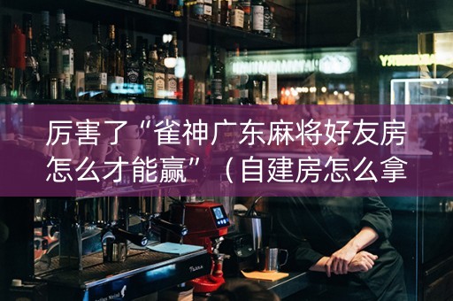 厉害了“雀神广东麻将好友房怎么才能赢”（自建房怎么拿好牌)