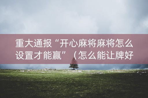 重大通报“开心麻将麻将怎么设置才能赢”（怎么能让牌好一点)