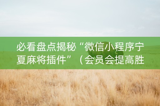 必看盘点揭秘“微信小程序宁夏麻将插件”（会员会提高胜率吗)