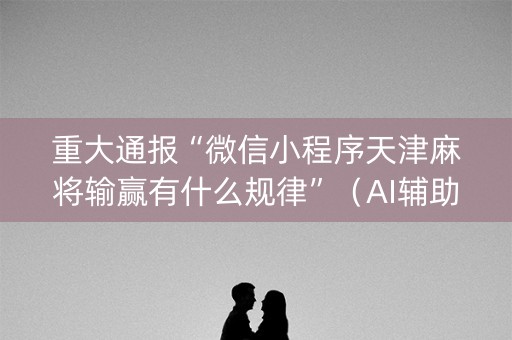重大通报“微信小程序天津麻将输赢有什么规律”（AI辅助胡牌规则)