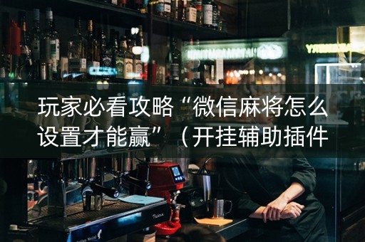 玩家必看攻略“微信麻将怎么设置才能赢”（开挂辅助插件)