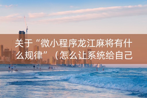 关于“微小程序龙江麻将有什么规律”（怎么让系统给自己好牌)