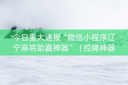 今日重大通报“微信小程序辽宁麻将助赢神器”（控牌神器)