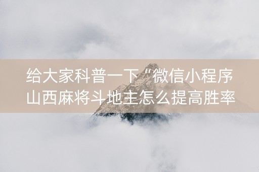 给大家科普一下“微信小程序山西麻将斗地主怎么提高胜率”（如何提高胜率)