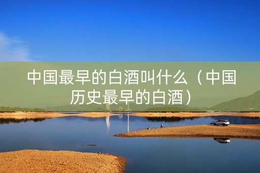 中国最早的白酒叫什么（中国历史最早的白酒）