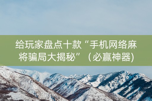给玩家盘点十款“手机网络麻将骗局大揭秘”（必赢神器)