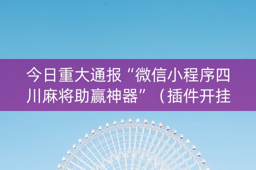 今日重大通报“微信小程序四川麻将助赢神器”（插件开挂免费AI)