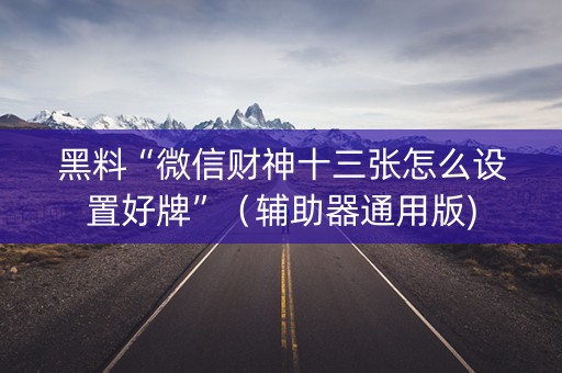 黑料“微信财神十三张怎么设置好牌”（辅助器通用版)
