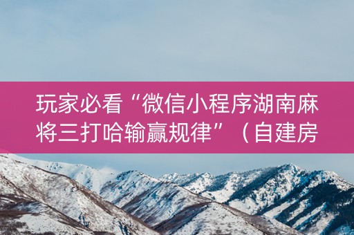玩家必看“微信小程序湖南麻将三打哈输赢规律”（自建房怎么赢)