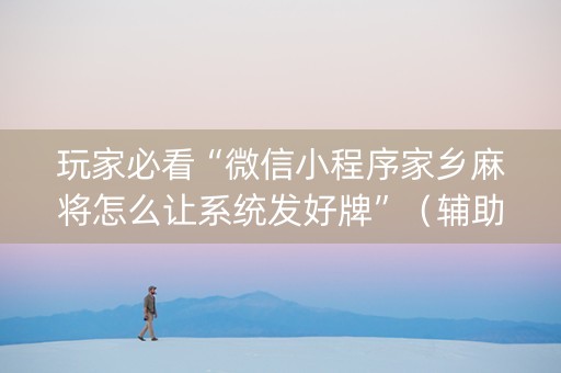 玩家必看“微信小程序家乡麻将怎么让系统发好牌”（辅助器下载)