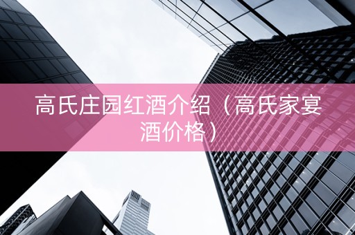 高氏庄园红酒介绍（高氏家宴酒价格）