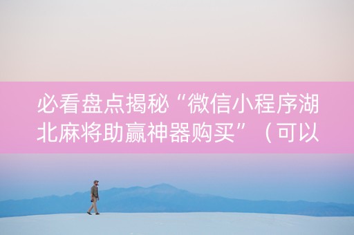 必看盘点揭秘“微信小程序湖北麻将助赢神器购买”（可以设置输赢吗)