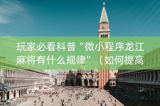 玩家必看科普“微小程序龙江麻将有什么规律”（如何提高胜率)