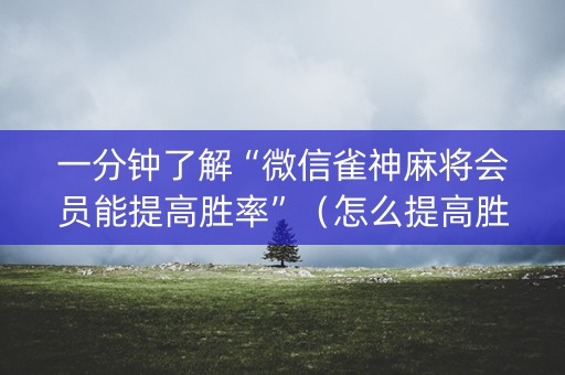一分钟了解“微信雀神麻将会员能提高胜率”（怎么提高胜率)