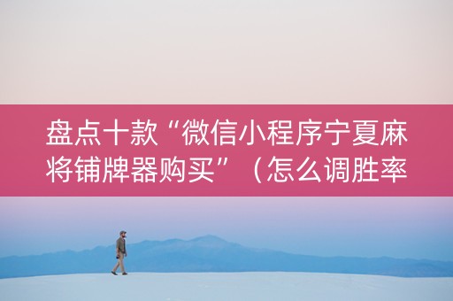 盘点十款“微信小程序宁夏麻将铺牌器购买”（怎么调胜率)