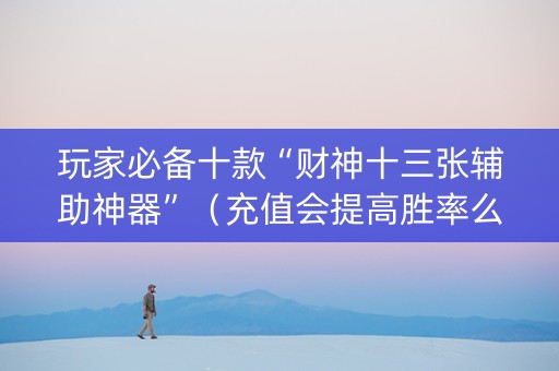玩家必备十款“财神十三张辅助神器”（充值会提高胜率么)