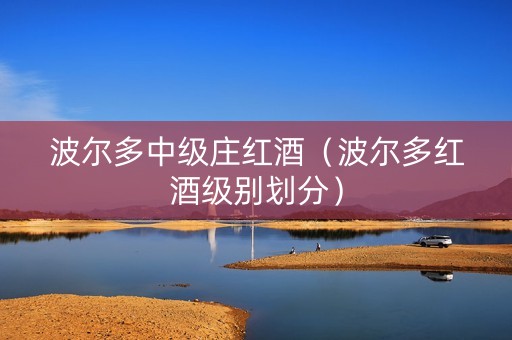 波尔多中级庄红酒（波尔多红酒级别划分）