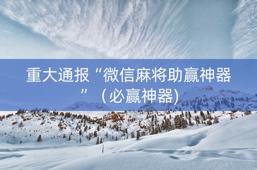 重大通报“微信麻将助赢神器”（必赢神器)