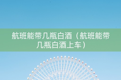 航班能带几瓶白酒（航班能带几瓶白酒上车）