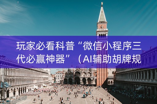 玩家必看科普“微信小程序三代必赢神器”（AI辅助胡牌规则)