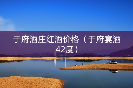 于府酒庄红酒价格（于府宴酒42度）
