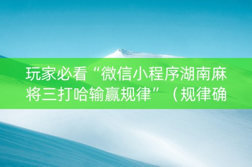 玩家必看“微信小程序湖南麻将三打哈输赢规律”（规律确实有挂)